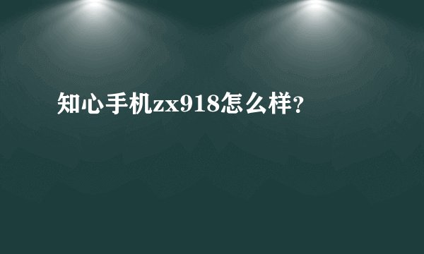 知心手机zx918怎么样？