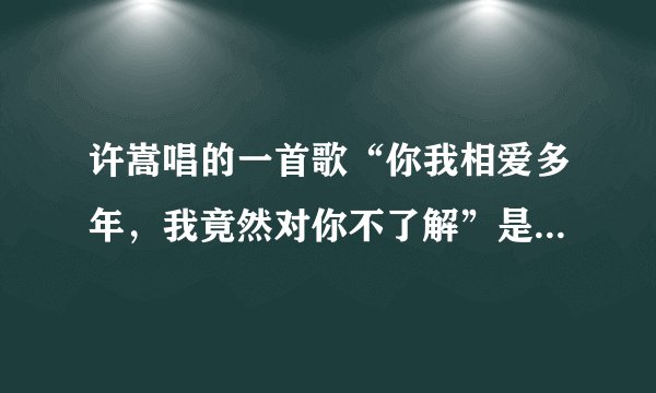 许嵩唱的一首歌“你我相爱多年，我竟然对你不了解”是那首歌。