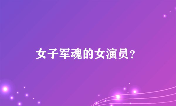 女子军魂的女演员？