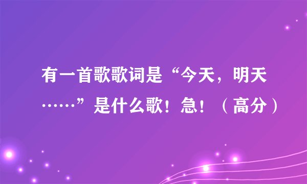 有一首歌歌词是“今天，明天……”是什么歌！急！（高分）