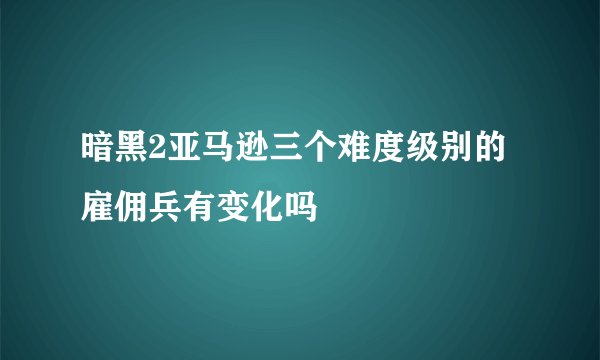 暗黑2亚马逊三个难度级别的雇佣兵有变化吗