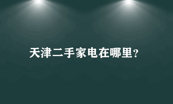 天津二手家电在哪里？