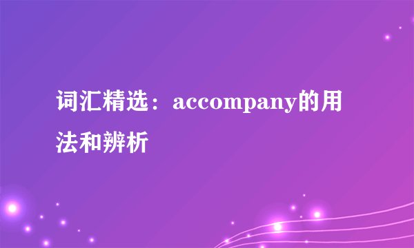 词汇精选：accompany的用法和辨析