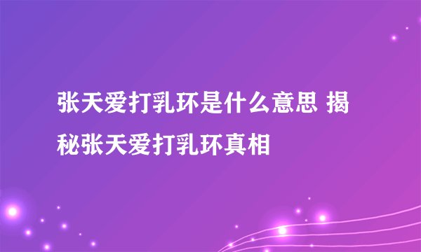 张天爱打乳环是什么意思 揭秘张天爱打乳环真相
