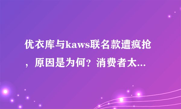 优衣库与kaws联名款遭疯抢，原因是为何？消费者太“疯狂”