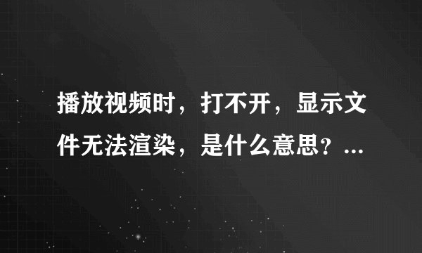 播放视频时，打不开，显示文件无法渲染，是什么意思？该怎么办？