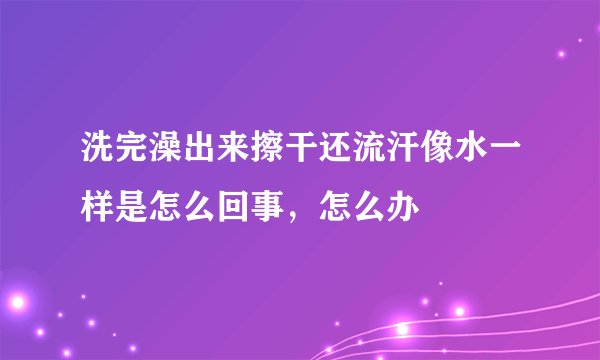 洗完澡出来擦干还流汗像水一样是怎么回事，怎么办