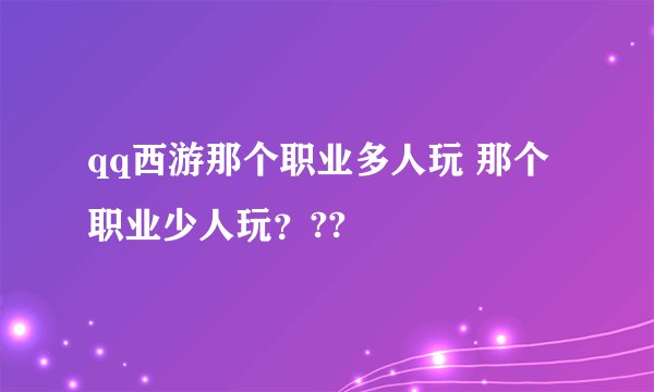 qq西游那个职业多人玩 那个职业少人玩？??