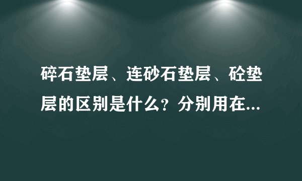 碎石垫层、连砂石垫层、砼垫层的区别是什么？分别用在什么地方？砼垫层和混泥土的区别？