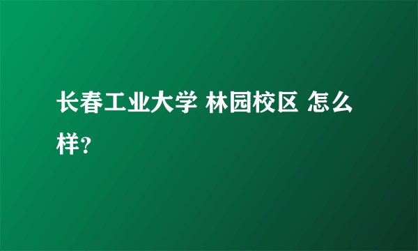长春工业大学 林园校区 怎么样？