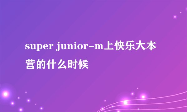 super junior-m上快乐大本营的什么时候