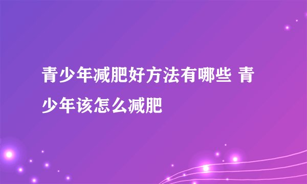 青少年减肥好方法有哪些 青少年该怎么减肥