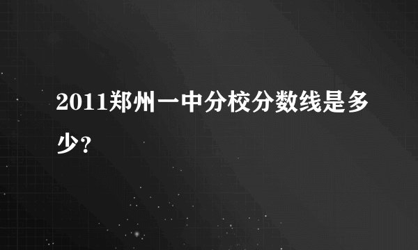 2011郑州一中分校分数线是多少？