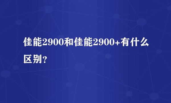 佳能2900和佳能2900+有什么区别？