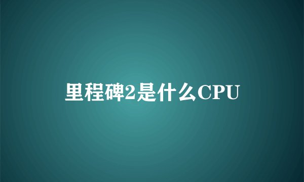 里程碑2是什么CPU