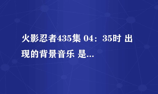 火影忍者435集 04：35时 出现的背景音乐 是什么？ 是吉他声吧 名字知道吗