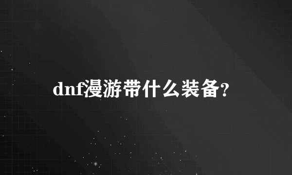 dnf漫游带什么装备？