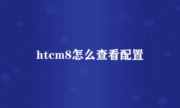 htcm8怎么查看配置