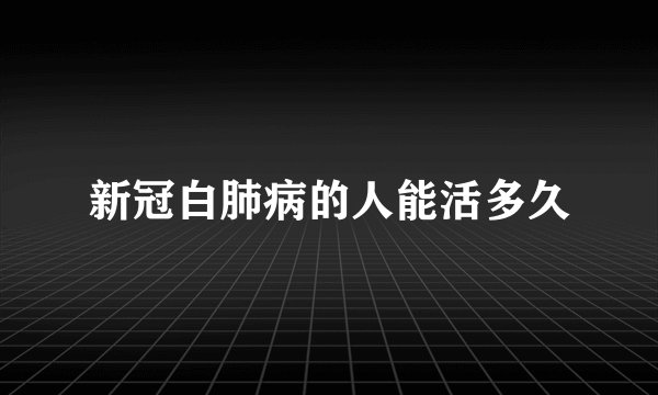 新冠白肺病的人能活多久