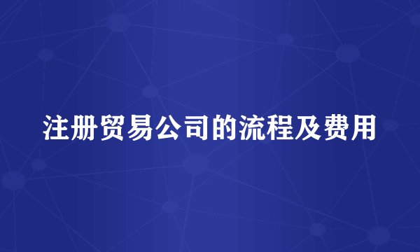 注册贸易公司的流程及费用