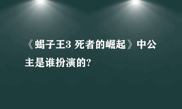 《蝎子王3 死者的崛起》中公主是谁扮演的?
