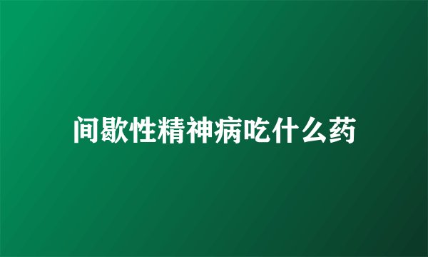 间歇性精神病吃什么药