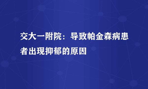 交大一附院：导致帕金森病患者出现抑郁的原因