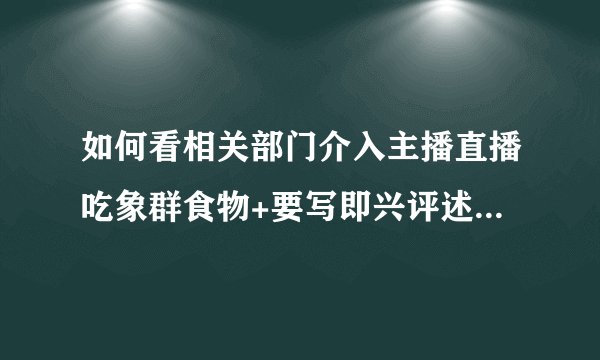 如何看相关部门介入主播直播吃象群食物+要写即兴评述+能说一分半+观点+论证结尾（看清题目再来）