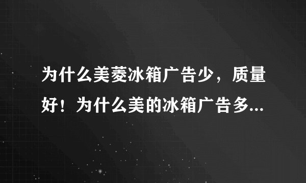 为什么美菱冰箱广告少，质量好！为什么美的冰箱广告多，但容易坏？