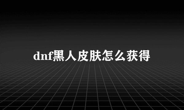 dnf黑人皮肤怎么获得