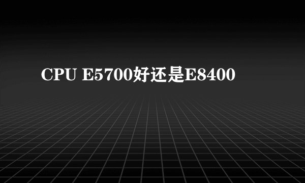 CPU E5700好还是E8400