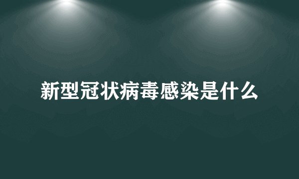 新型冠状病毒感染是什么