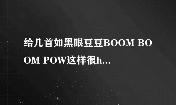 给几首如黑眼豆豆BOOM BOOM POW这样很hi的歌曲