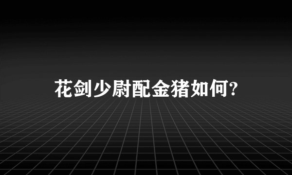 花剑少尉配金猪如何?