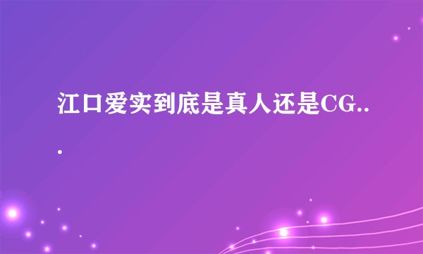 江口爱实到底是真人还是CG...