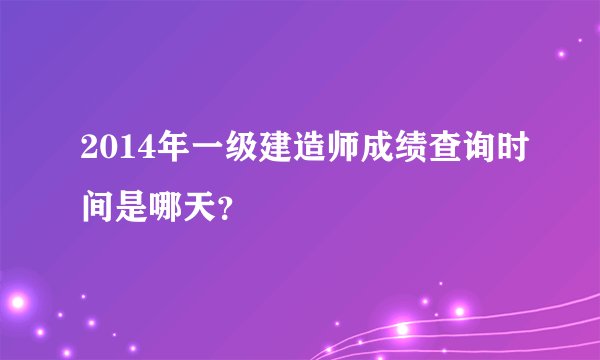 2014年一级建造师成绩查询时间是哪天？