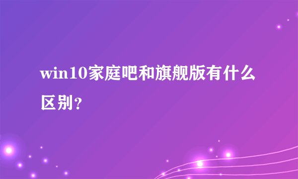 win10家庭吧和旗舰版有什么区别？