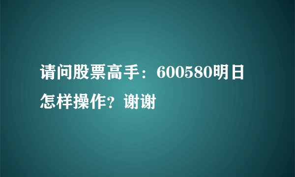 请问股票高手：600580明日怎样操作？谢谢