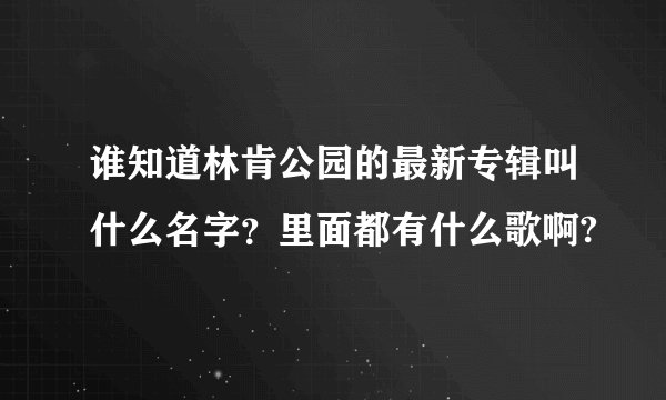 谁知道林肯公园的最新专辑叫什么名字？里面都有什么歌啊?