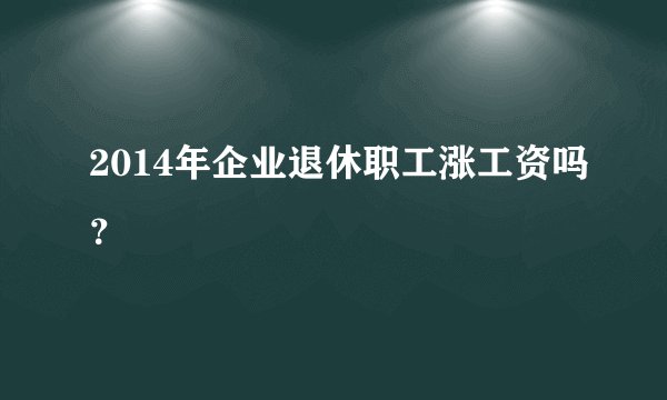 2014年企业退休职工涨工资吗？