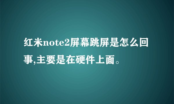 红米note2屏幕跳屏是怎么回事,主要是在硬件上面。