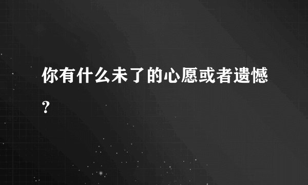 你有什么未了的心愿或者遗憾？