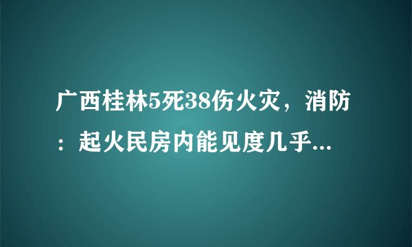 广西桂林5死38伤火灾，消防：起火民房内能见度几乎为零, 你怎么看？