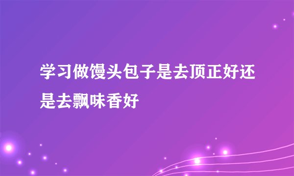 学习做馒头包子是去顶正好还是去飘味香好