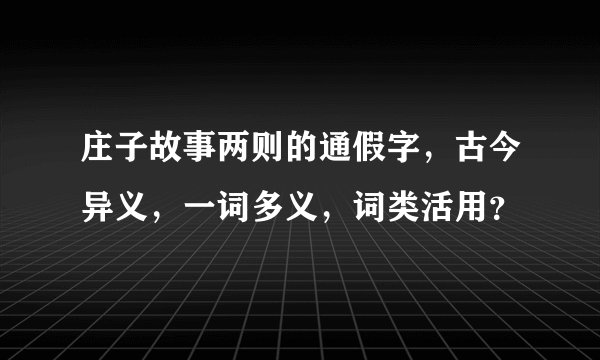 庄子故事两则的通假字，古今异义，一词多义，词类活用？