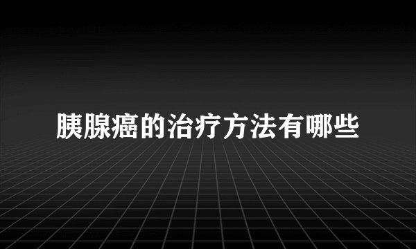 胰腺癌的治疗方法有哪些
