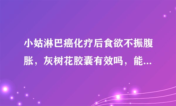 小姑淋巴癌化疗后食欲不振腹胀，灰树花胶囊有效吗，能吃健胃消食片吗？