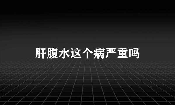 肝腹水这个病严重吗
