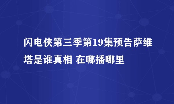 闪电侠第三季第19集预告萨维塔是谁真相 在哪播哪里