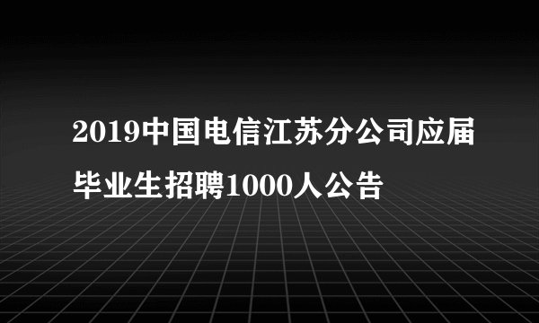 2019中国电信江苏分公司应届毕业生招聘1000人公告